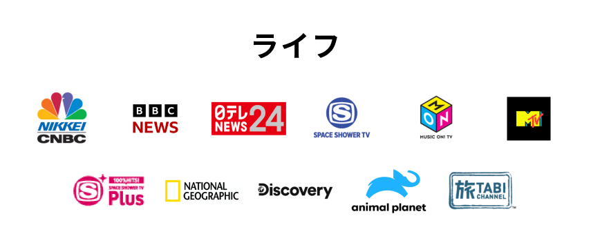 ライフ NIKKEI CNBC、BBC NEWS、日テレNEWS24、SPACE SHOWER TV、MUSIC ON TV、MTV、SPACE SHOWER TV Plus、National Geographic、Discovery、animal planet、旅チャンネル